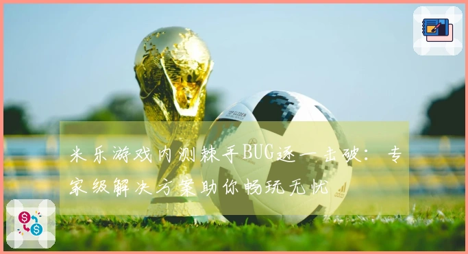 米乐游戏内测棘手BUG逐一击破：专家级解决方案助你畅玩无忧