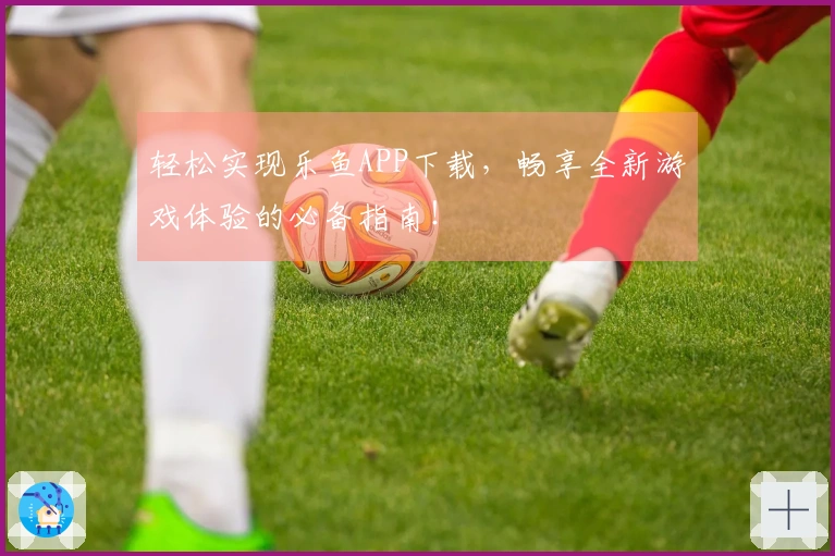 轻松实现乐鱼APP下载，畅享全新游戏体验的必备指南！