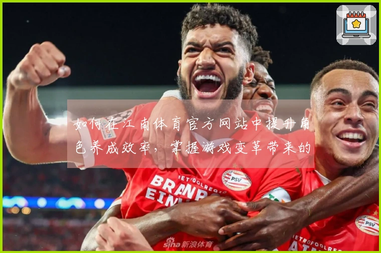 如何在江南体育官方网站中提升角色养成效率，掌握游戏变革带来的新策略