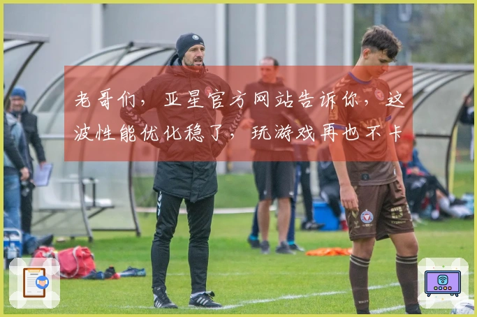 老哥们，亚星官方网站告诉你，这波性能优化稳了，玩游戏再也不卡顿了！