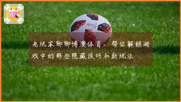 老玩家聊聊博澳体育，帮你解锁游戏中的那些隐藏技巧和新玩法