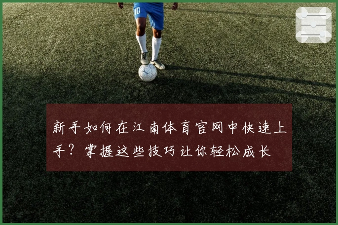 新手如何在江南体育官网中快速上手？掌握这些技巧让你轻松成长