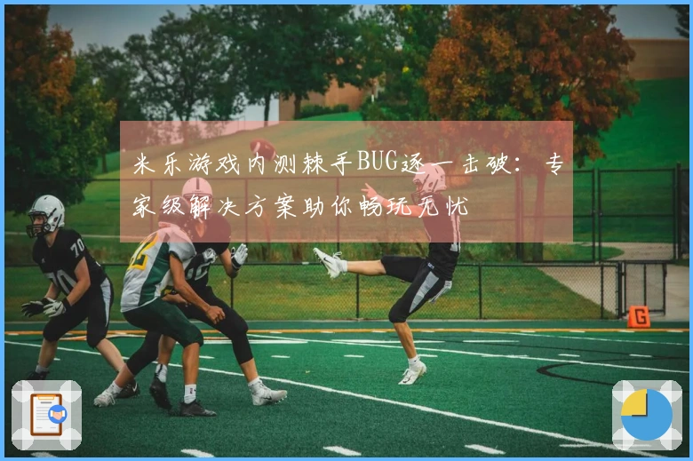 米乐游戏内测棘手BUG逐一击破：专家级解决方案助你畅玩无忧