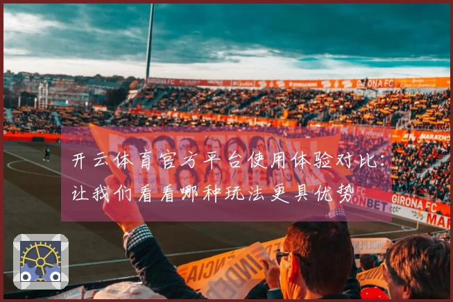 开云体育官方平台使用体验对比：让我们看看哪种玩法更具优势