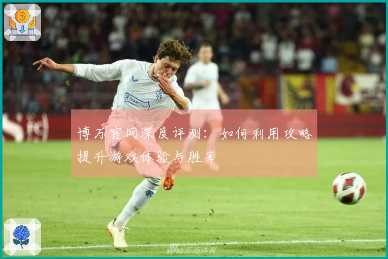 博万官网深度评测：如何利用攻略提升游戏体验与胜率
