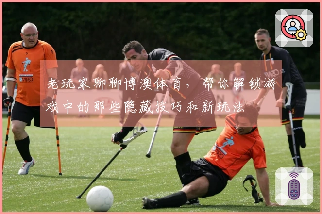 老玩家聊聊博澳体育，帮你解锁游戏中的那些隐藏技巧和新玩法