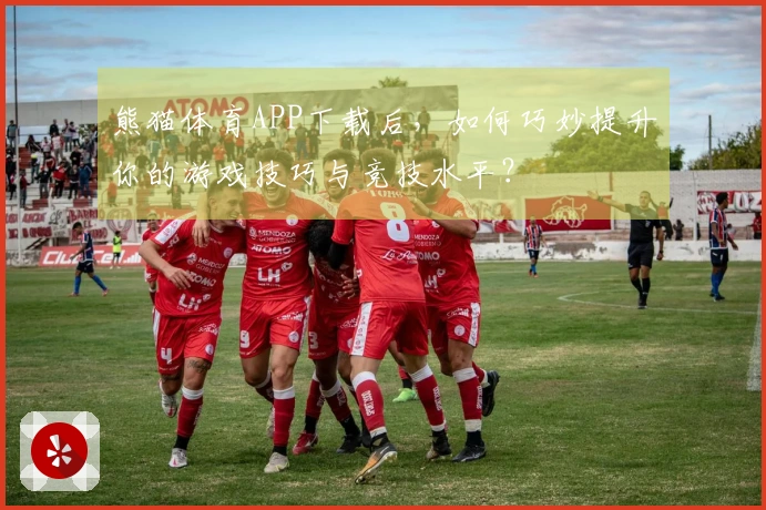 熊猫体育APP下载后，如何巧妙提升你的游戏技巧与竞技水平？