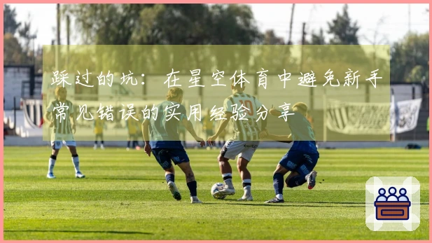 踩过的坑：在星空体育中避免新手常见错误的实用经验分享