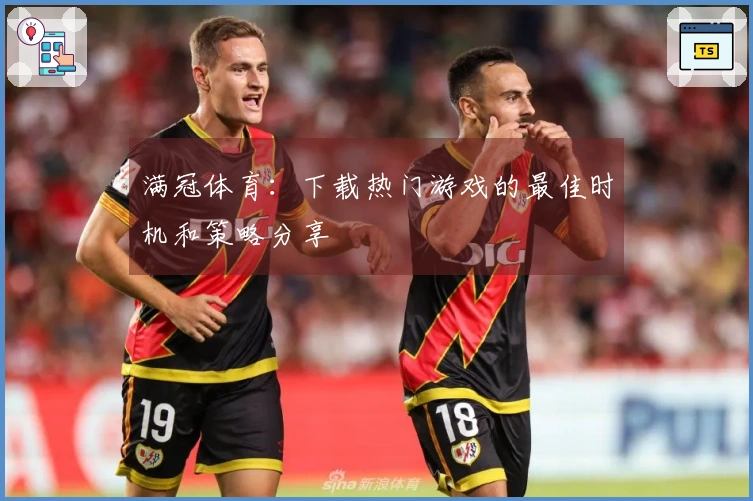 满冠体育：下载热门游戏的最佳时机和策略分享