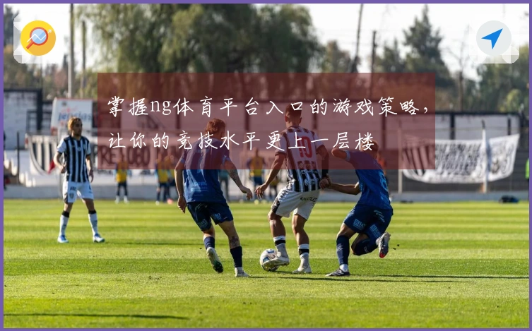掌握ng体育平台入口的游戏策略，让你的竞技水平更上一层楼