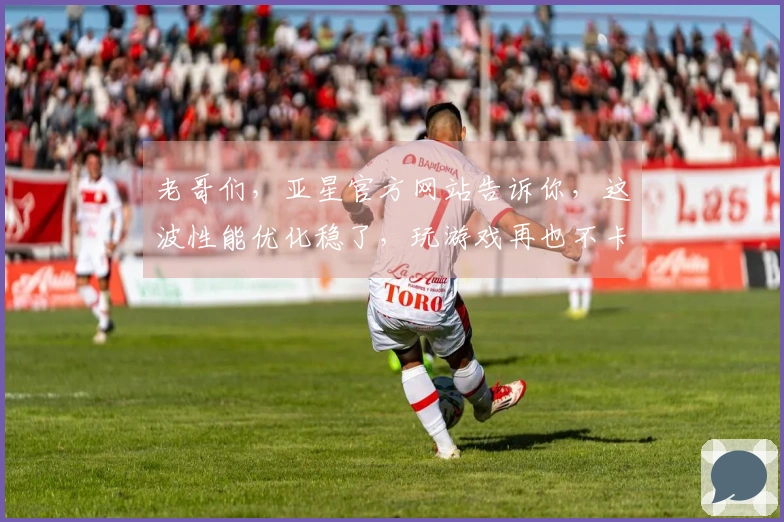 老哥们，亚星官方网站告诉你，这波性能优化稳了，玩游戏再也不卡顿了！