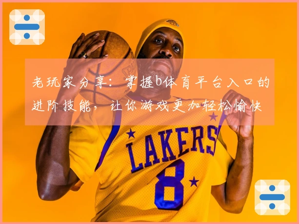 老玩家分享：掌握b体育平台入口的进阶技能，让你游戏更加轻松愉快