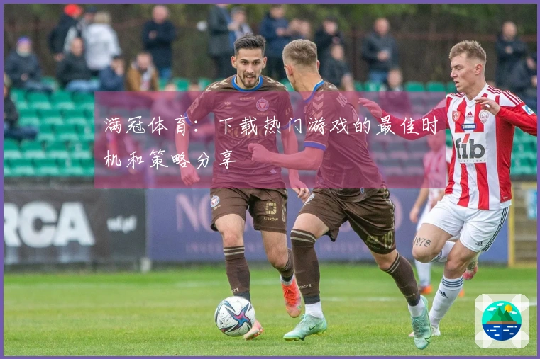 满冠体育：下载热门游戏的最佳时机和策略分享