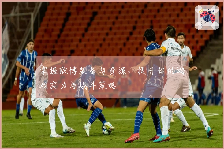 掌握欧博装备与资源，提升你的游戏实力与战斗策略