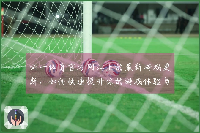 必一体育官方网站上的最新游戏更新，如何快速提升你的游戏体验与技巧