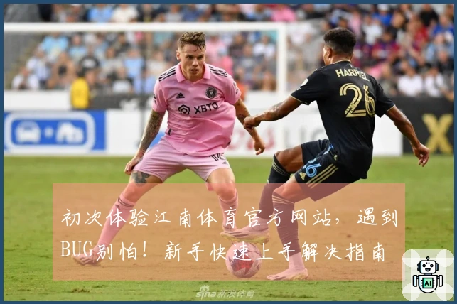 初次体验江南体育官方网站，遇到BUG别怕！新手快速上手解决指南