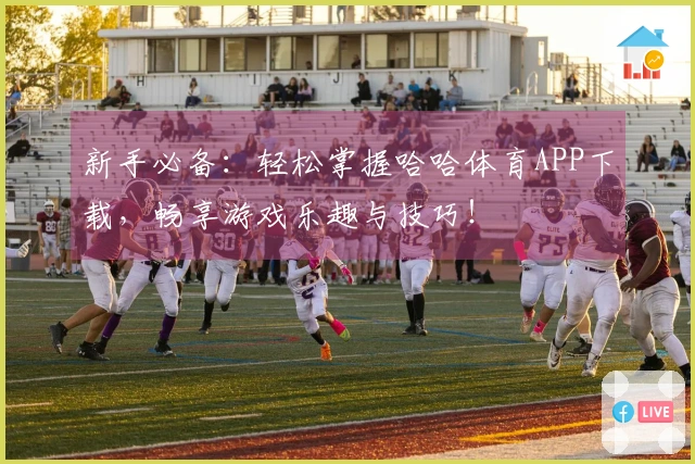 新手必备：轻松掌握哈哈体育APP下载，畅享游戏乐趣与技巧！