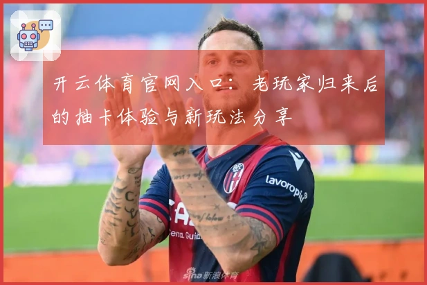 开云体育官网入口：老玩家归来后的抽卡体验与新玩法分享