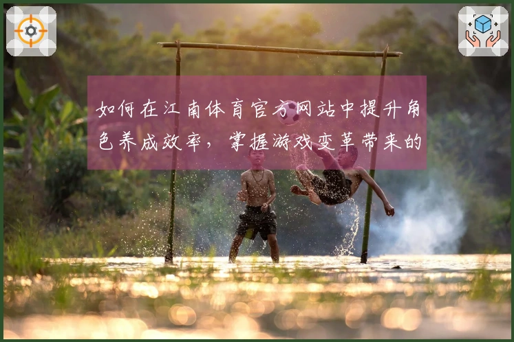 如何在江南体育官方网站中提升角色养成效率，掌握游戏变革带来的新策略