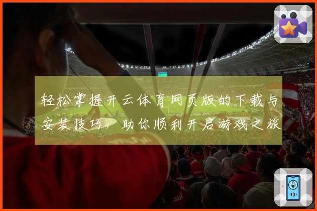 轻松掌握开云体育网页版的下载与安装技巧，助你顺利开启游戏之旅
