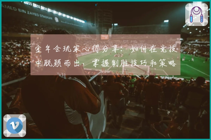 金年会玩家心得分享：如何在竞技中脱颖而出，掌握制胜技巧和策略