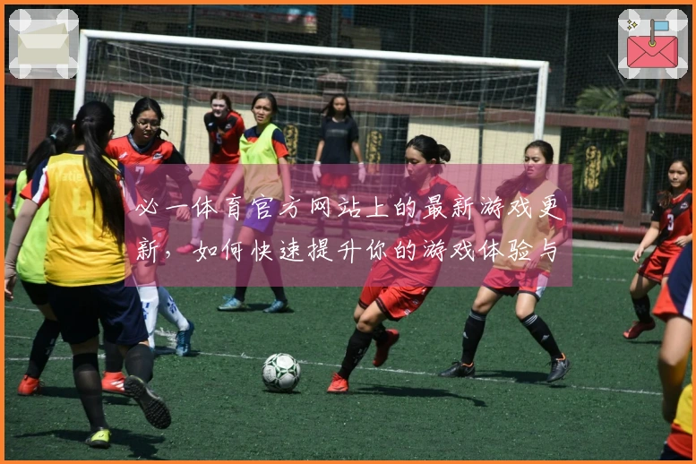 必一体育官方网站上的最新游戏更新，如何快速提升你的游戏体验与技巧