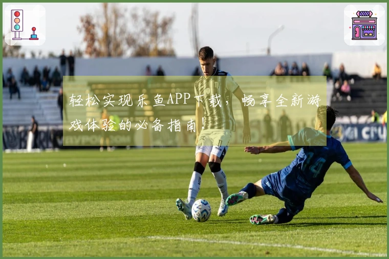 轻松实现乐鱼APP下载，畅享全新游戏体验的必备指南！