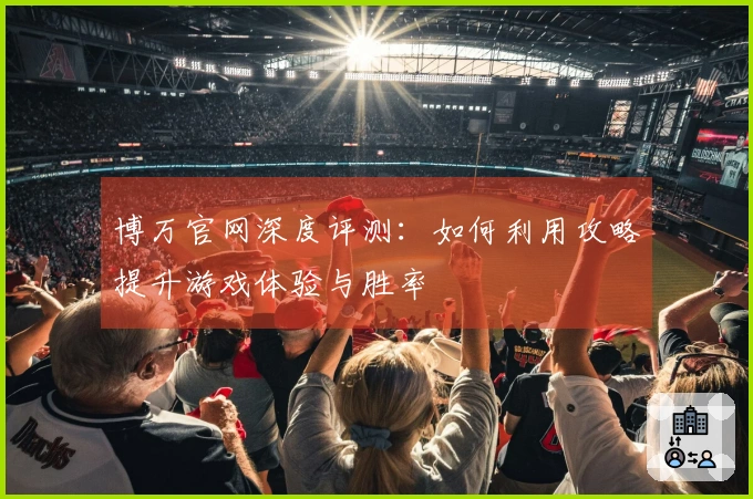 博万官网深度评测：如何利用攻略提升游戏体验与胜率