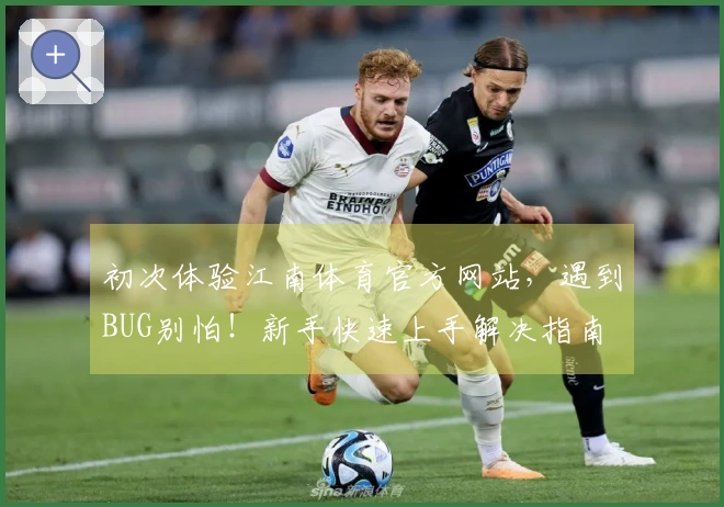 初次体验江南体育官方网站,遇到BUG别怕!新手快速上手解决指南